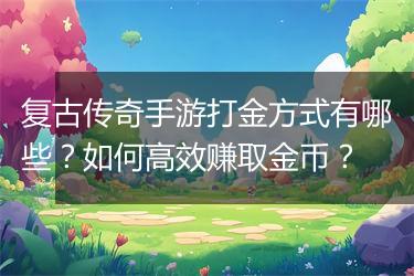 复古传奇手游打金方式有哪些？如何高效赚取金币？