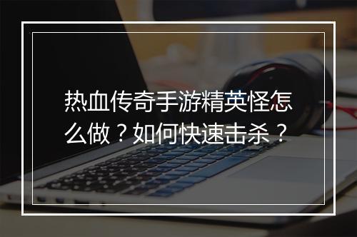 热血传奇手游精英怪怎么做？如何快速击杀？