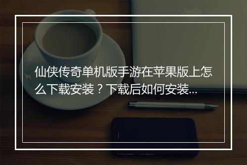 仙侠传奇单机版手游在苹果版上怎么下载安装？下载后如何安装？