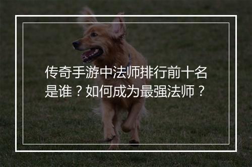 传奇手游中法师排行前十名是谁？如何成为最强法师？