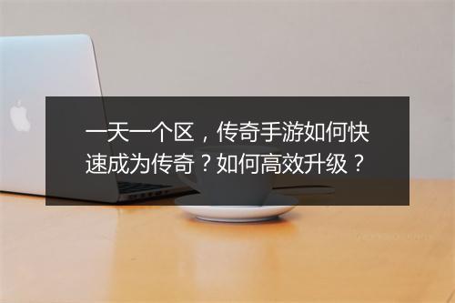 一天一个区，传奇手游如何快速成为传奇？如何高效升级？
