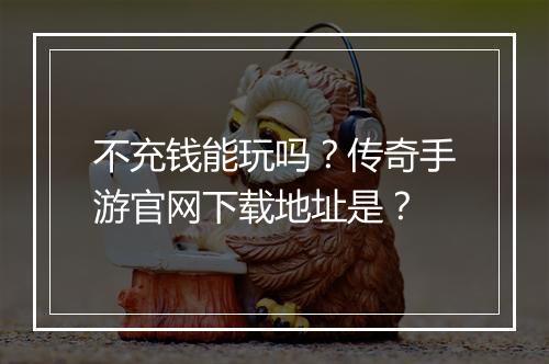 不充钱能玩吗？传奇手游官网下载地址是？