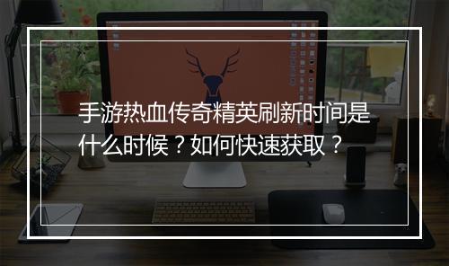 手游热血传奇精英刷新时间是什么时候？如何快速获取？
