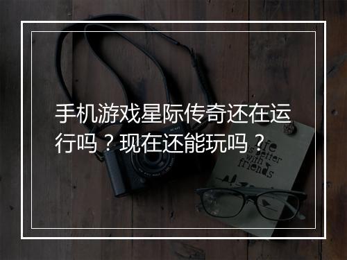 手机游戏星际传奇还在运行吗？现在还能玩吗？