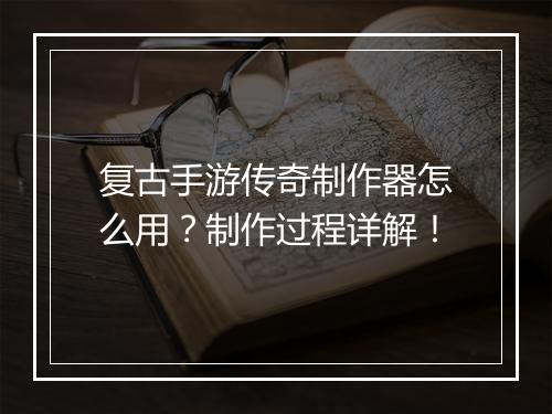 复古手游传奇制作器怎么用？制作过程详解！
