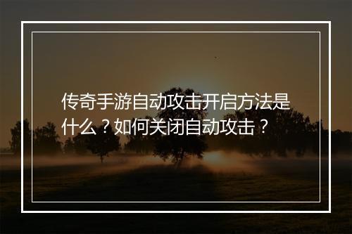 传奇手游自动攻击开启方法是什么？如何关闭自动攻击？