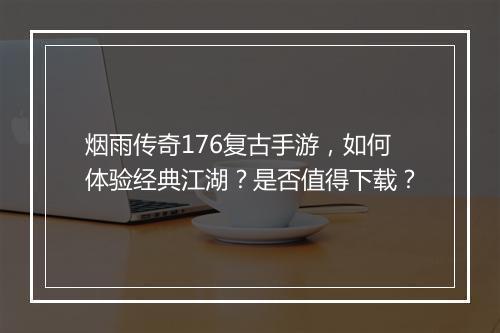 烟雨传奇176复古手游，如何体验经典江湖？是否值得下载？