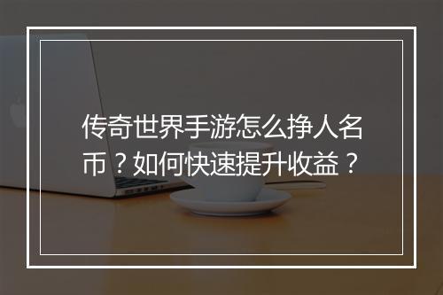 传奇世界手游怎么挣人名币？如何快速提升收益？