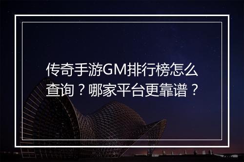 传奇手游GM排行榜怎么查询？哪家平台更靠谱？