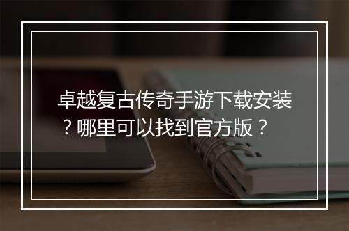 卓越复古传奇手游下载安装？哪里可以找到官方版？