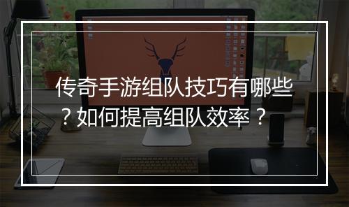 传奇手游组队技巧有哪些？如何提高组队效率？