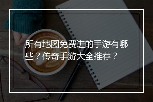 所有地图免费进的手游有哪些？传奇手游大全推荐？