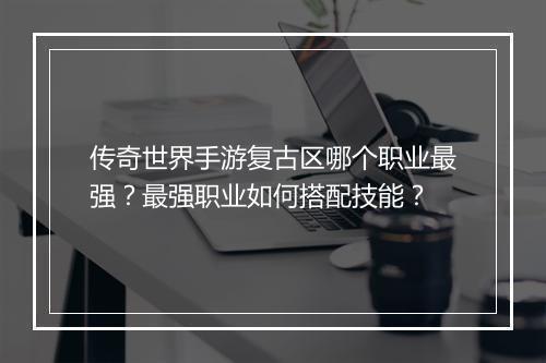 传奇世界手游复古区哪个职业最强？最强职业如何搭配技能？