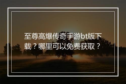 至尊高爆传奇手游bt版下载？哪里可以免费获取？