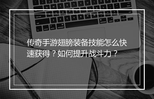传奇手游翅膀装备技能怎么快速获得？如何提升战斗力？