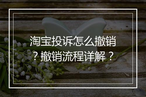 淘宝投诉怎么撤销？撤销流程详解？