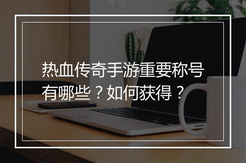 热血传奇手游重要称号有哪些？如何获得？