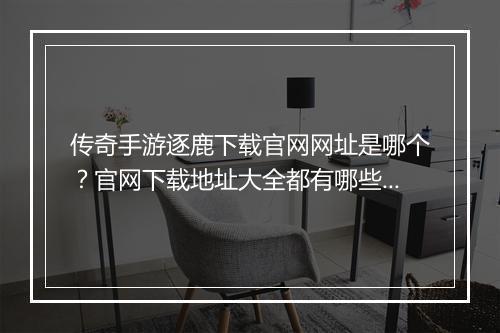 传奇手游逐鹿下载官网网址是哪个？官网下载地址大全都有哪些？