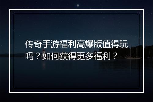 传奇手游福利高爆版值得玩吗？如何获得更多福利？