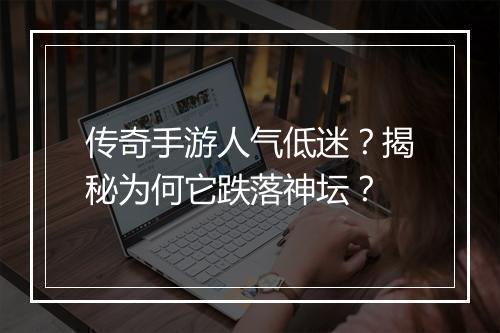 传奇手游人气低迷？揭秘为何它跌落神坛？