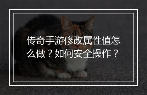 传奇手游修改属性值怎么做？如何安全操作？