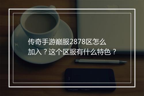 传奇手游巅服2878区怎么加入？这个区服有什么特色？