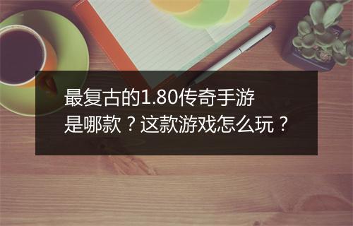 最复古的1.80传奇手游是哪款？这款游戏怎么玩？