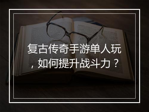 复古传奇手游单人玩，如何提升战斗力？