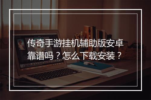 传奇手游挂机辅助版安卓靠谱吗？怎么下载安装？