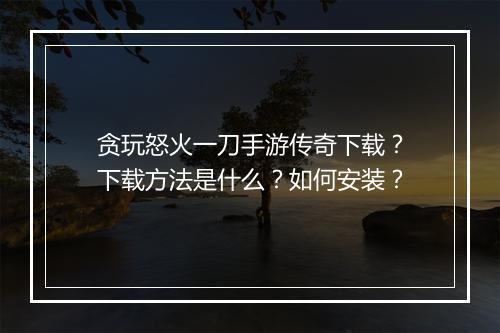 贪玩怒火一刀手游传奇下载？下载方法是什么？如何安装？