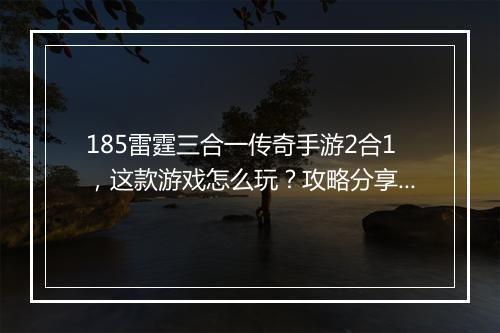 185雷霆三合一传奇手游2合1，这款游戏怎么玩？攻略分享！