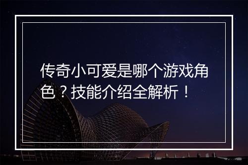 传奇小可爱是哪个游戏角色？技能介绍全解析！