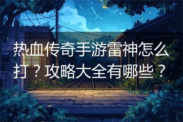 热血传奇手游雷神怎么打？攻略大全有哪些？