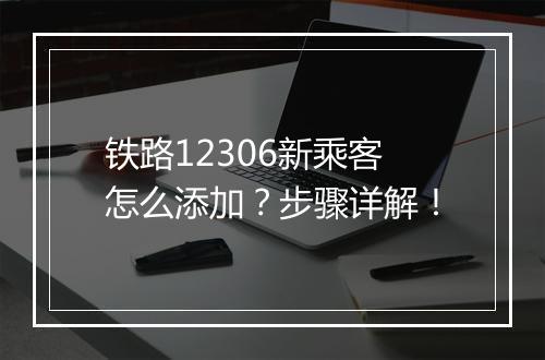 铁路12306新乘客怎么添加？步骤详解！