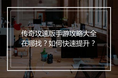 传奇攻速版手游攻略大全在哪找？如何快速提升？