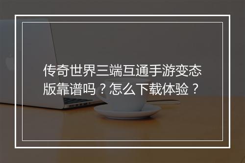传奇世界三端互通手游变态版靠谱吗？怎么下载体验？