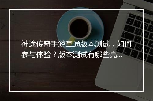 神途传奇手游互通版本测试，如何参与体验？版本测试有哪些亮点？