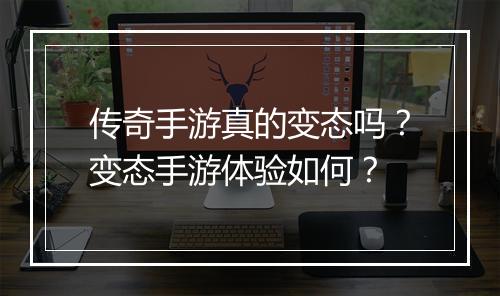 传奇手游真的变态吗？变态手游体验如何？