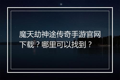 魔天劫神途传奇手游官网下载？哪里可以找到？