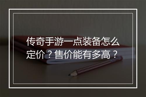 传奇手游一点装备怎么定价？售价能有多高？