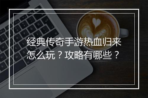 经典传奇手游热血归来怎么玩？攻略有哪些？