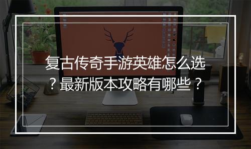 复古传奇手游英雄怎么选？最新版本攻略有哪些？