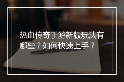 热血传奇手游新版玩法有哪些？如何快速上手？
