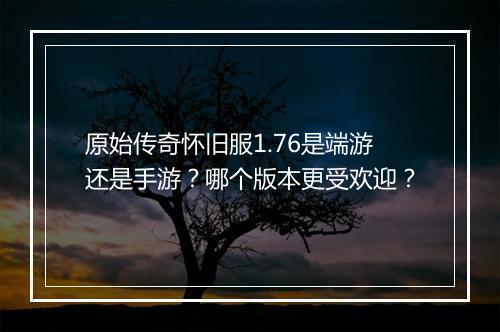 原始传奇怀旧服1.76是端游还是手游？哪个版本更受欢迎？