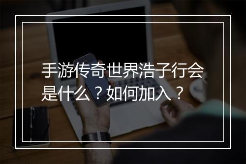 手游传奇世界浩子行会是什么？如何加入？