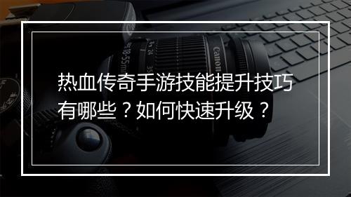 热血传奇手游技能提升技巧有哪些？如何快速升级？