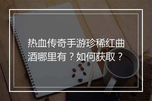 热血传奇手游珍稀红曲酒哪里有？如何获取？
