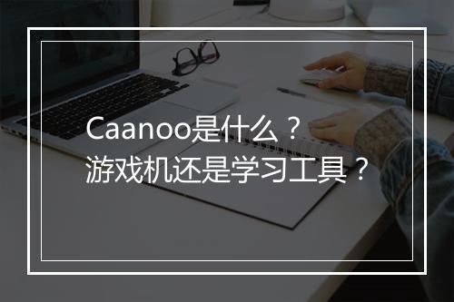 Caanoo是什么？游戏机还是学习工具？