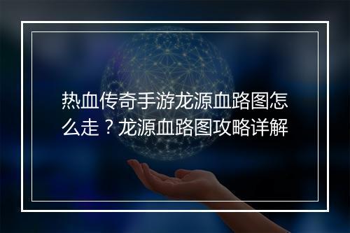 热血传奇手游龙源血路图怎么走？龙源血路图攻略详解