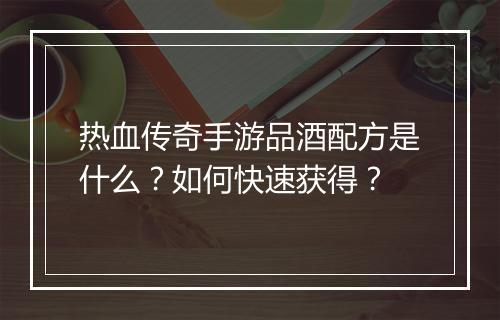 热血传奇手游品酒配方是什么？如何快速获得？